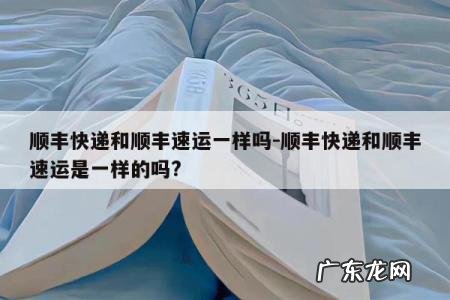 顺丰快递和顺丰速运一样吗-顺丰快递和顺丰速运是一样的吗?