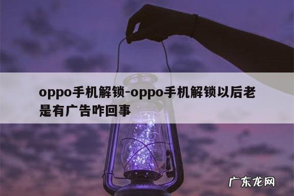 oppo手机解锁-oppo手机解锁以后老是有广告咋回事
