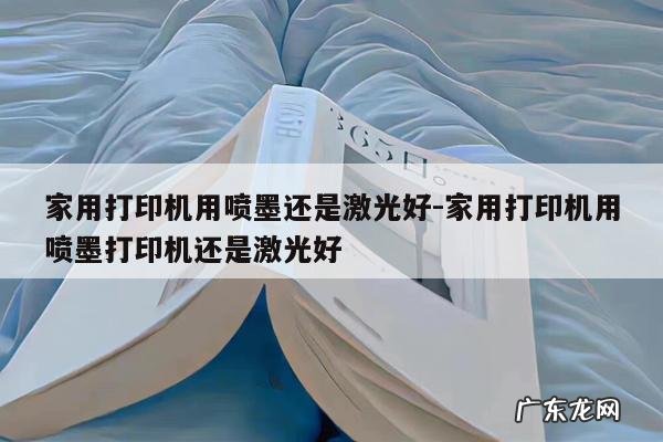 家用打印机用喷墨还是激光好-家用打印机用喷墨打印机还是激光好