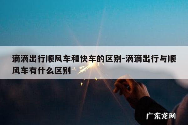 滴滴出行顺风车和快车的区别-滴滴出行与顺风车有什么区别