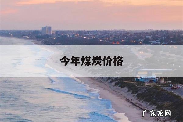 今年煤炭价格,今年煤炭价格多少钱一吨