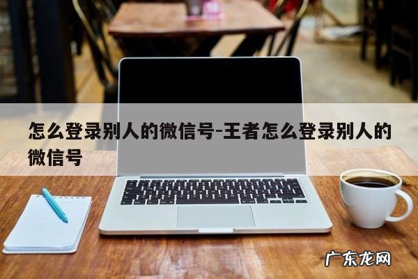 怎么登录别人的微信号-王者怎么登录别人的微信号