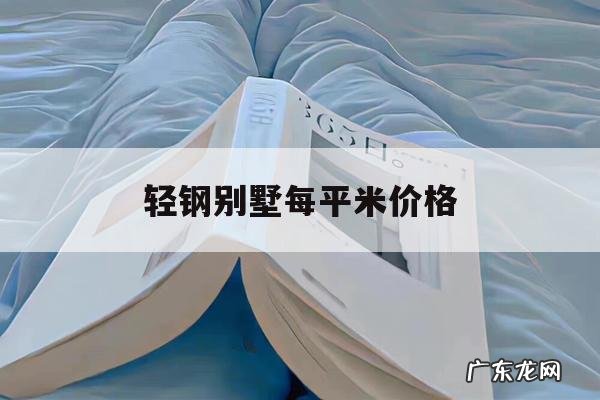 轻钢别墅每平米价格,轻钢别墅每平米价格高吗?点击获取超低报价!