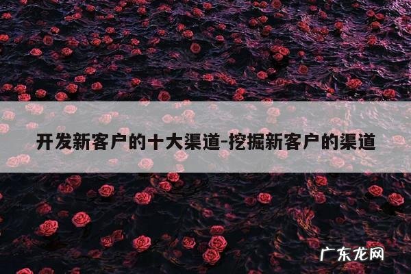 开发新客户的十大渠道-挖掘新客户的渠道