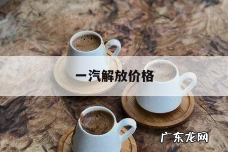 一汽解放价格,一汽解放价格体系