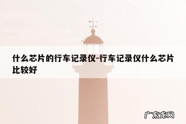 什么芯片的行车记录仪-行车记录仪什么芯片比较好