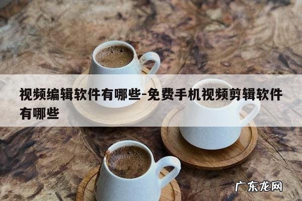 视频编辑软件有哪些-免费手机视频剪辑软件有哪些