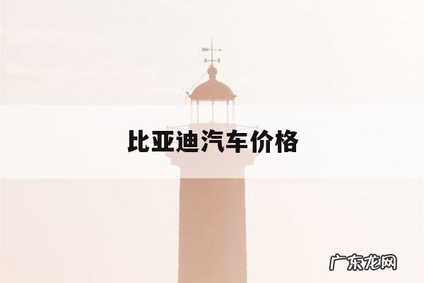 比亚迪汽车价格,比亚迪报价大全价格