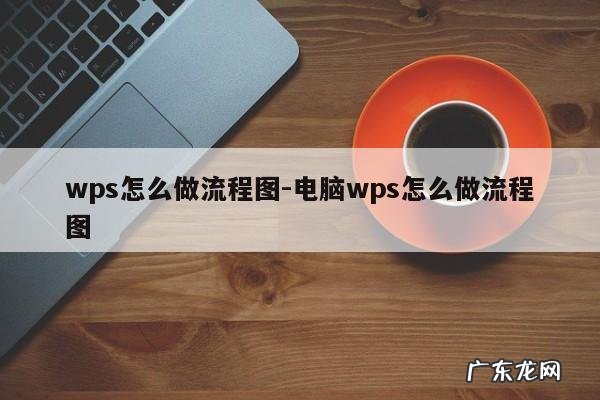 wps怎么做流程图-电脑wps怎么做流程图