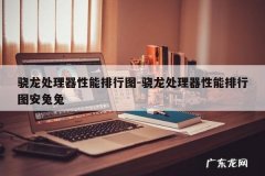 骁龙处理器性能排行图-骁龙处理器性能排行图安兔兔