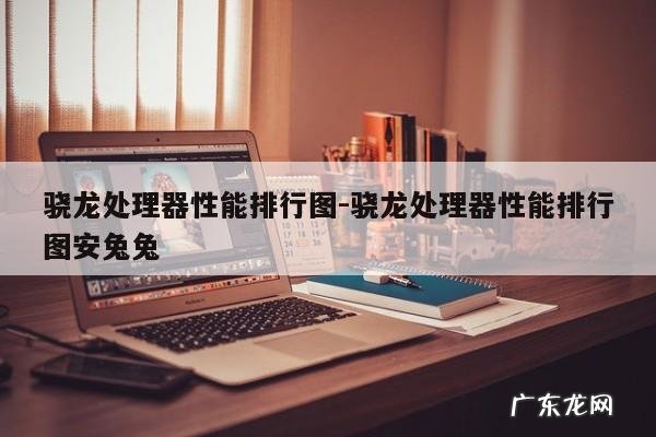 骁龙处理器性能排行图-骁龙处理器性能排行图安兔兔