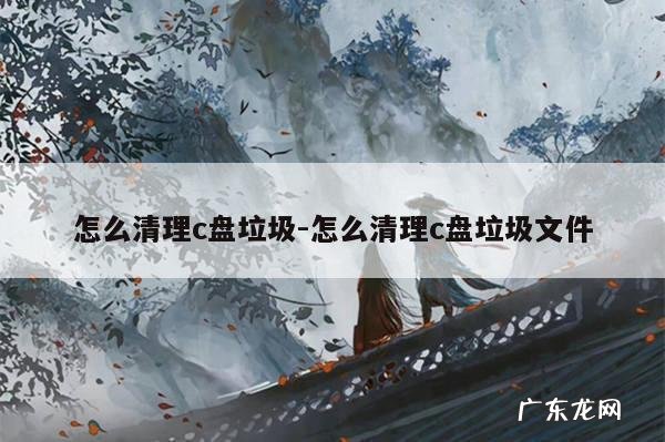 怎么清理c盘垃圾-怎么清理c盘垃圾文件