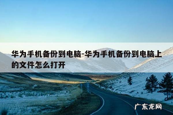 华为手机备份到电脑-华为手机备份到电脑上的文件怎么打开