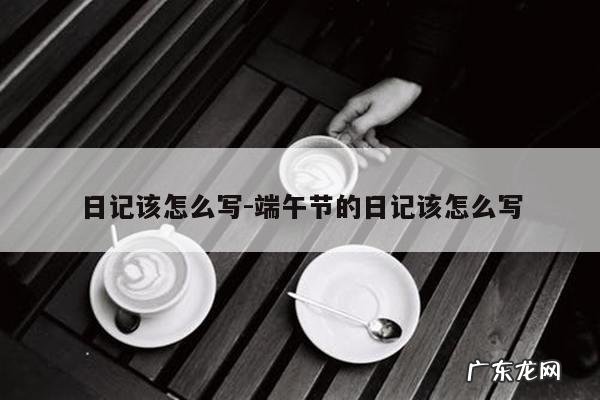 日记该怎么写-端午节的日记该怎么写