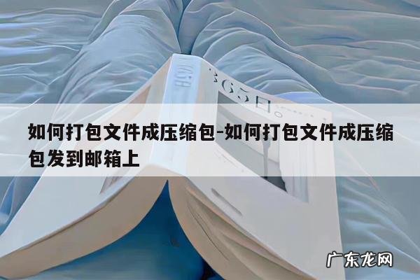如何打包文件成压缩包-如何打包文件成压缩包发到邮箱上