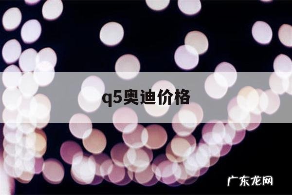 q5奥迪价格,q5奥迪价格二手