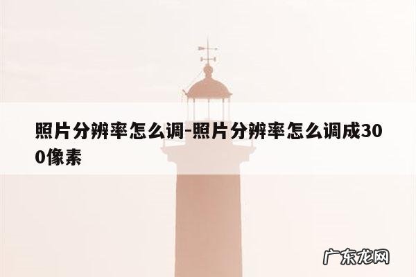 照片分辨率怎么调-照片分辨率怎么调成300像素