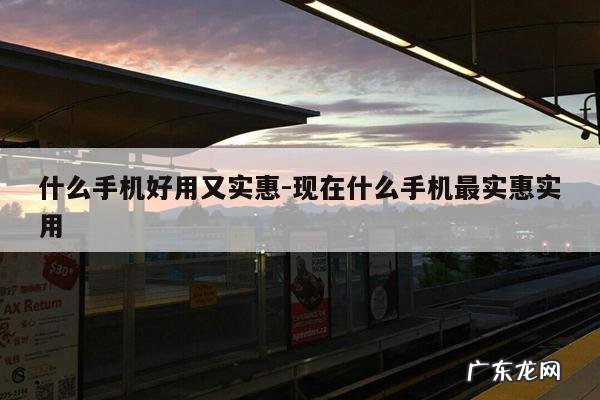 什么手机好用又实惠-现在什么手机最实惠实用