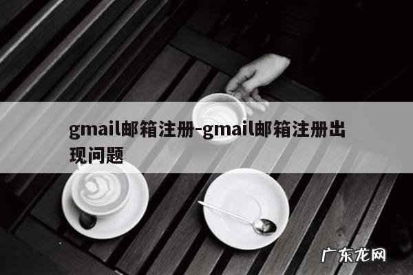gmail邮箱注册-gmail邮箱注册出现问题