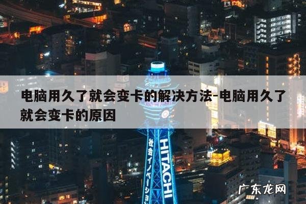 电脑用久了就会变卡的解决方法-电脑用久了就会变卡的原因