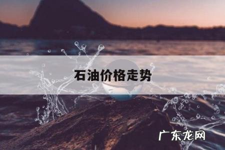 石油价格走势,历年石油价格走势