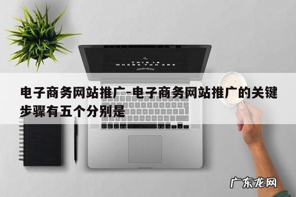 电子商务网站推广-电子商务网站推广的关键步骤有五个分别是