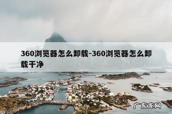 360浏览器怎么卸载-360浏览器怎么卸载干净