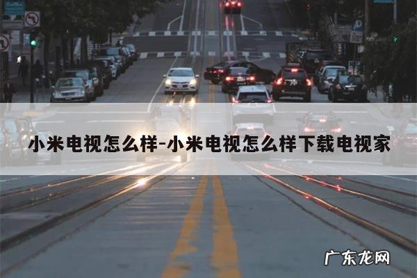 小米电视怎么样-小米电视怎么样下载电视家