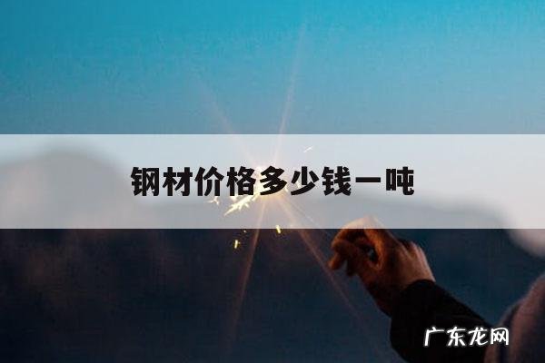 钢材价格多少钱一吨,钢筋多少钱一吨