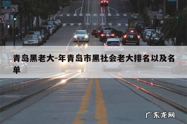青岛黑老大-年青岛市黑社会老大排名以及名单