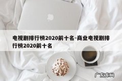 电视剧排行榜2020前十名-商业电视剧排行榜2020前十名