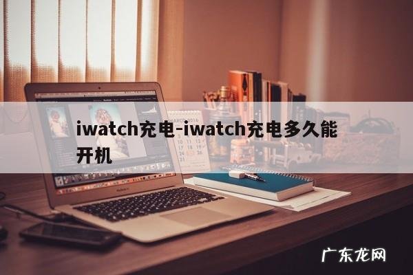 iwatch充电-iwatch充电多久能开机
