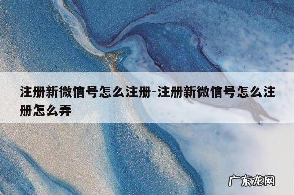 注册新微信号怎么注册-注册新微信号怎么注册怎么弄