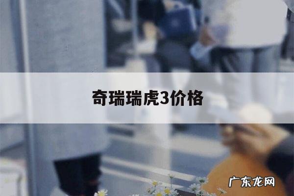 奇瑞瑞虎3价格,奇瑞瑞虎3价格2017