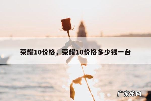 荣耀10价格,荣耀10价格多少钱一台