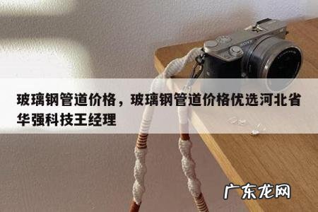 玻璃钢管道价格,玻璃钢管道价格优选河北省华强科技王经理