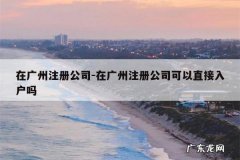 在广州注册公司-在广州注册公司可以直接入户吗
