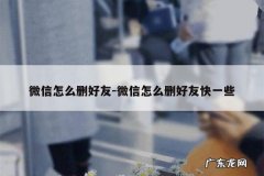 微信怎么删好友-微信怎么删好友快一些