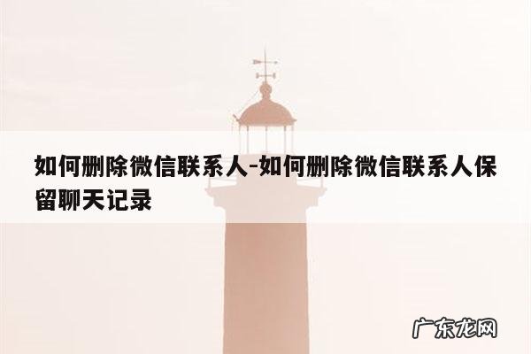 如何删除微信联系人-如何删除微信联系人保留聊天记录