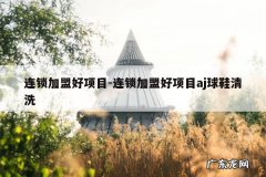 连锁加盟好项目-连锁加盟好项目aj球鞋清洗