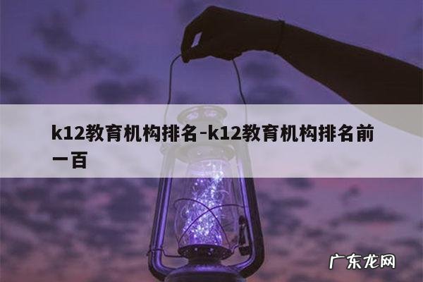 k12教育机构排名-k12教育机构排名前一百