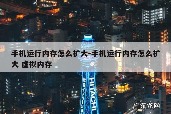 手机运行内存怎么扩大-手机运行内存怎么扩大 虚拟内存