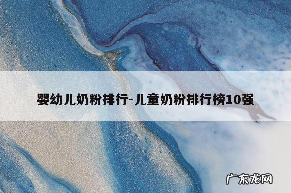 婴幼儿奶粉排行-儿童奶粉排行榜10强