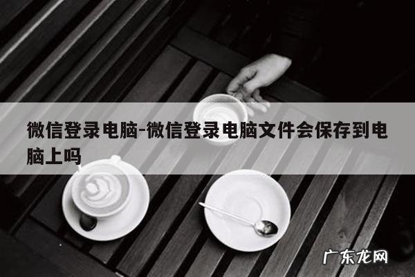 微信登录电脑-微信登录电脑文件会保存到电脑上吗