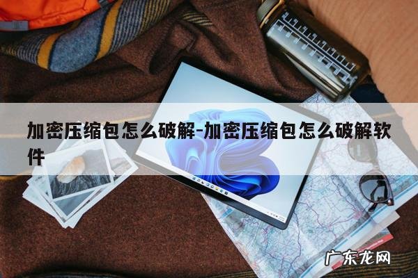 加密压缩包怎么破解-加密压缩包怎么破解软件
