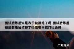 面试后等通知是表示被拒绝了吗-面试后等通知是表示被拒绝了吗需要电话打过去吗