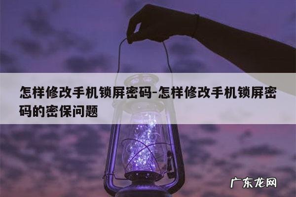 怎样修改手机锁屏密码-怎样修改手机锁屏密码的密保问题
