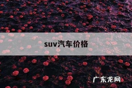suv汽车价格,吉利沃尔沃新款suv汽车价格