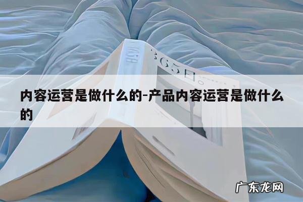 内容运营是做什么的-产品内容运营是做什么的