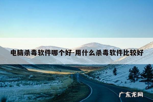 电脑杀毒软件哪个好-用什么杀毒软件比较好